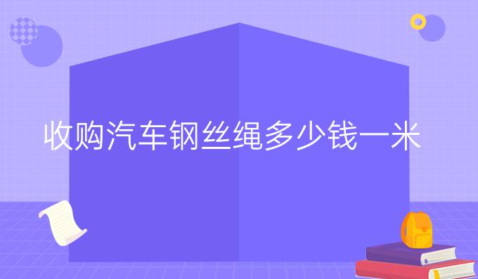 收购汽车钢丝绳多少钱一米