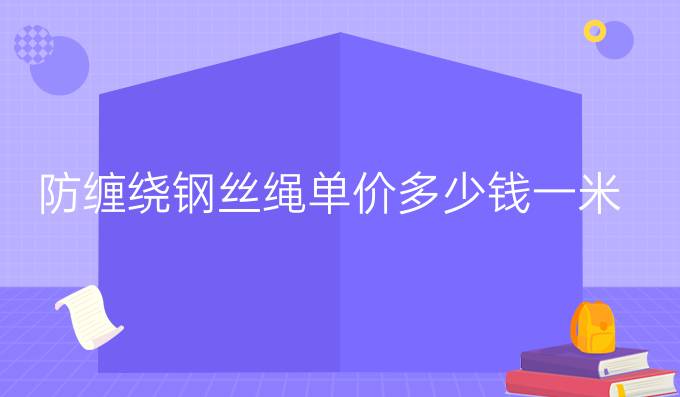 防缠绕钢丝绳单价多少钱一米