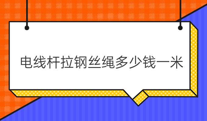 电线杆拉钢丝绳多少钱一米