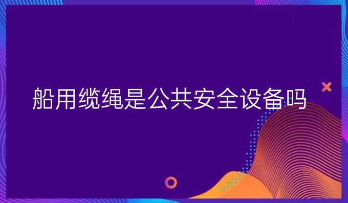 船用缆绳是公共安全设备吗