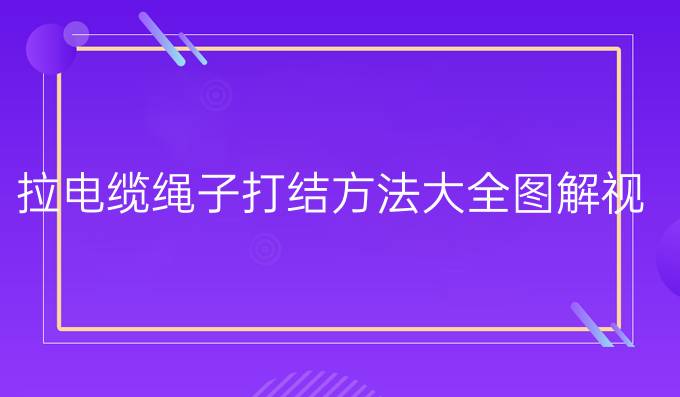 拉电缆绳子打结方法大全图解视频