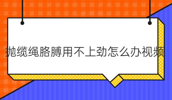 抛缆绳胳膊用不上劲怎么办视频