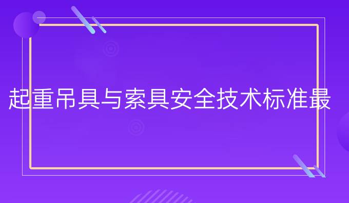 起重吊具与索具安全技术标准最新