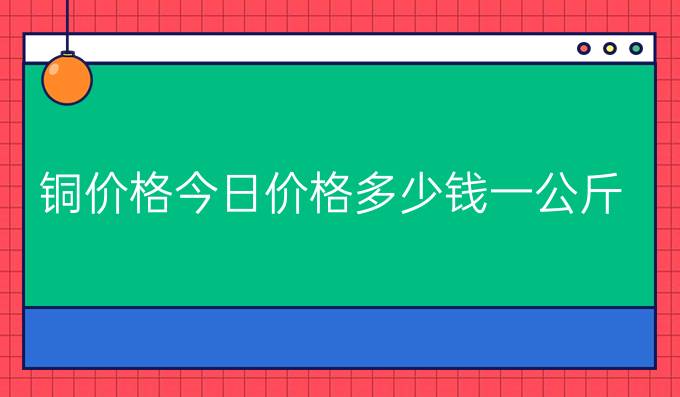 铜价格今日价格多少钱一公斤