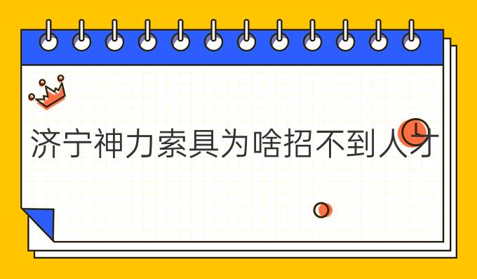 济宁神力索具为啥招不到人才