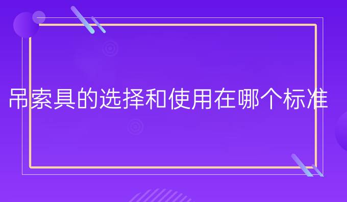 吊索具的选择和使用在哪个标准中