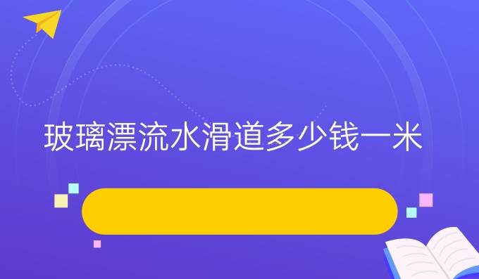 玻璃漂流水滑道多少钱一米