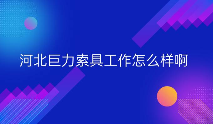 河北巨力索具工作怎么样啊