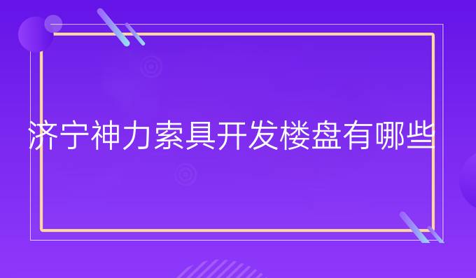 济宁神力索具开发楼盘有哪些