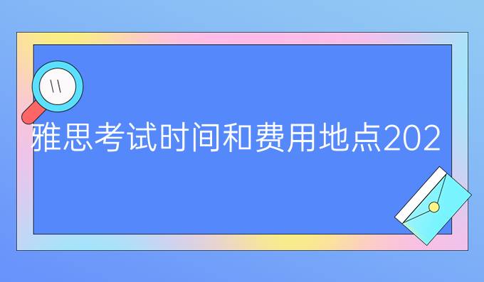 雅思考试时间和费用地点2024