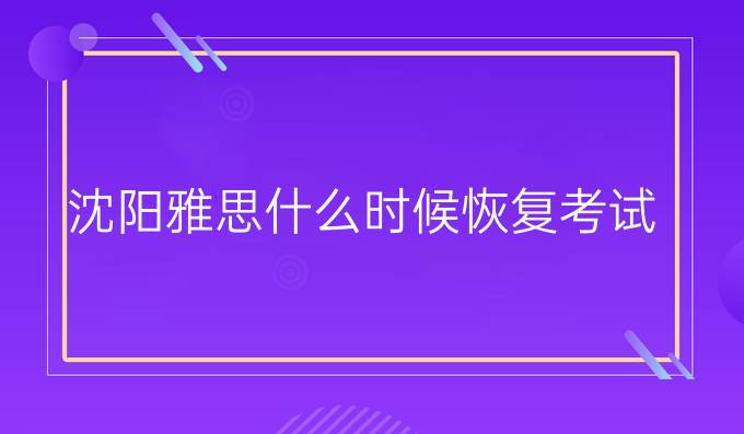 沈阳雅思什么时候恢复考试