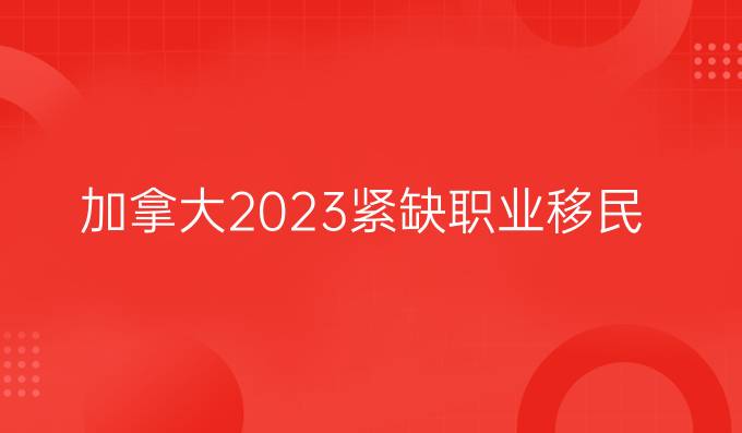 加拿大2023紧缺职业移民