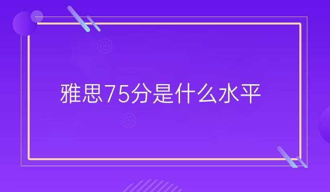 雅思7.5分是什么水平