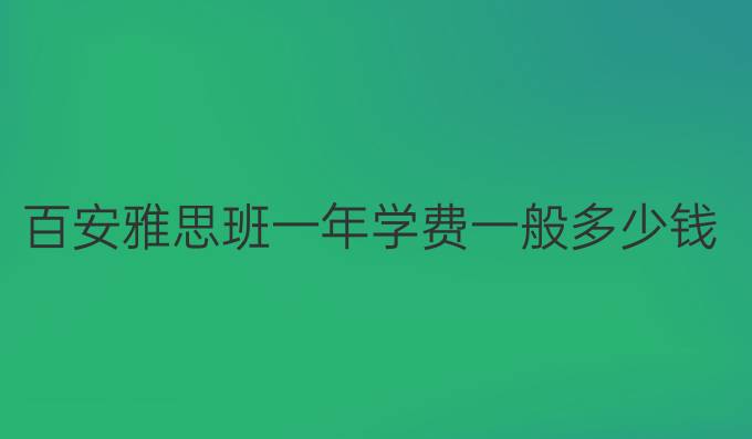 百安雅思班一年学费一般多少钱