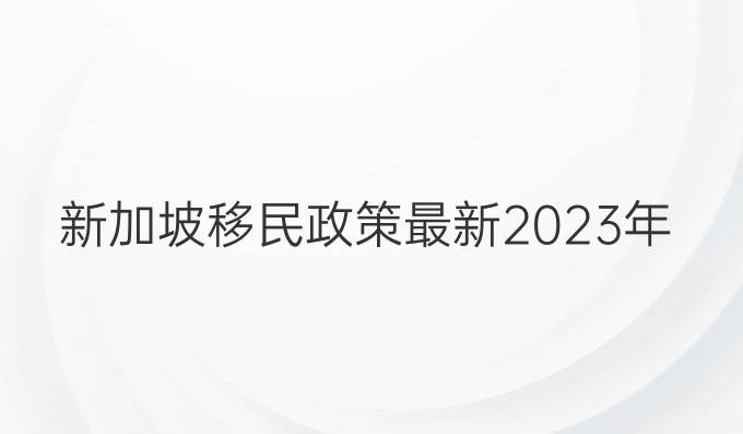 新加坡移民政策最新2023年