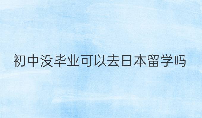 初中没毕业可以去日本留学吗