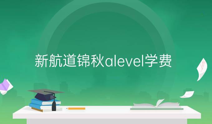 新航道锦秋alevel学费