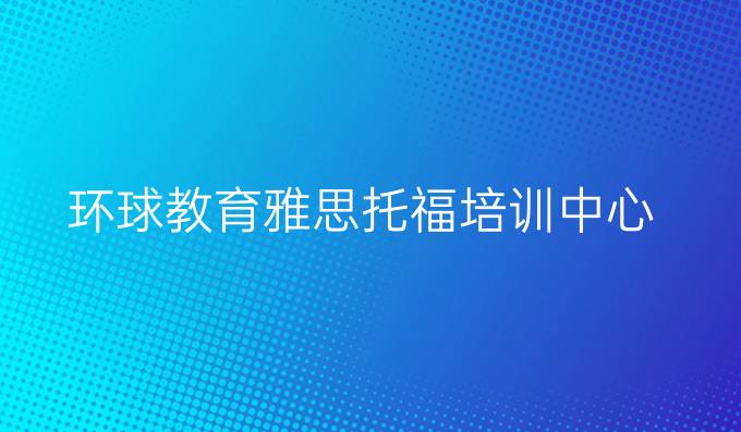 环球教育雅思托福培训中心