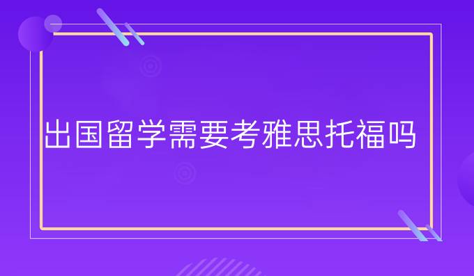 出国留学需要考雅思托福吗