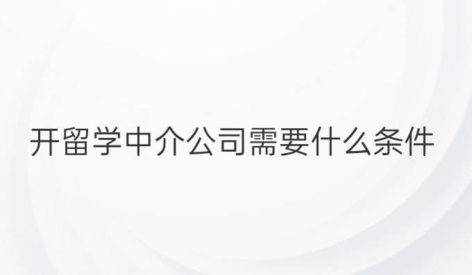 开留学中介公司需要什么条件