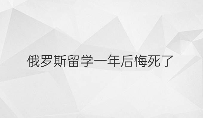 俄罗斯留学一年后悔死了