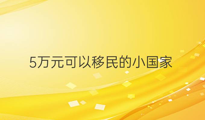 5万元可以移民的小国家