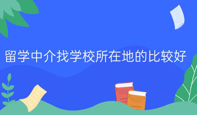 留学中介找学校所在地的比较好吗