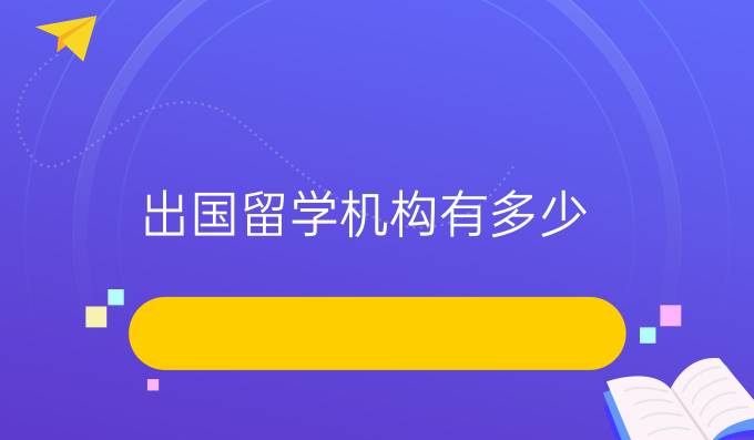 出国留学机构有多少