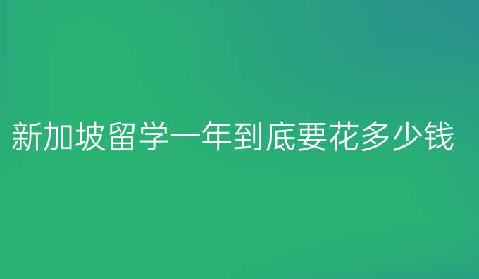 新加坡留学一年到底要花多少钱