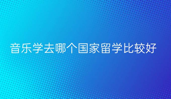 音乐学去哪个国家留学比较好