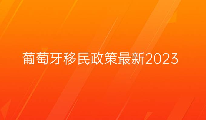 葡萄牙移民政策最新2023